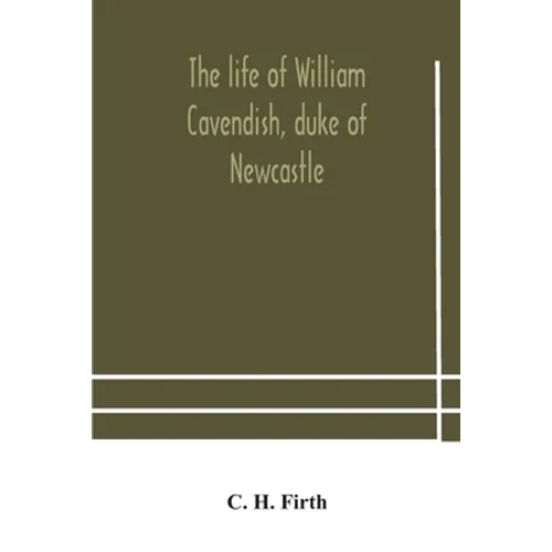 The Life Of William Cavendish, Duke Of Newcastle, To Which Is Added The True Relation Of My Birth, Breeding And Life