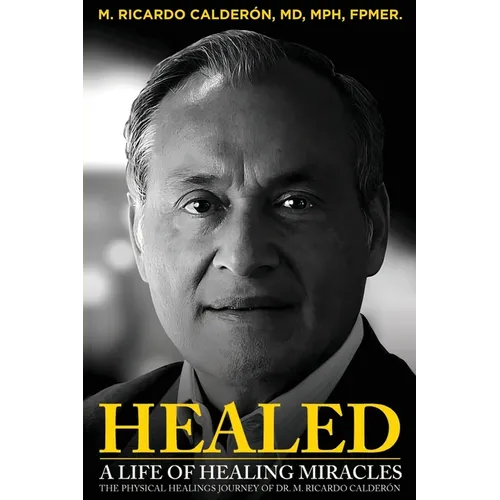 Healed: A Life of Healing Miracles: The physical healings journey of Dr. M. Ricardo Calderón