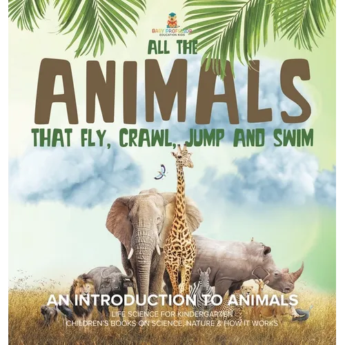 All the Animals That Fly, Crawl, Jump and Swim: An Introduction to Animals Life Science for Kindergarten Children's Books on Science, Nature & How It