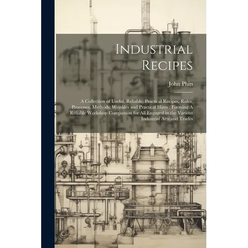 Industrial Recipes: A Collection of Useful, Reliable, Practical Recipes, Rules, Processes, Methods, Wrinkles and Practical Hints: Forming