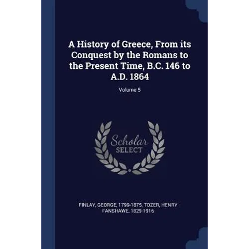 A History of Greece, From its Conquest by the Romans to the Present Time, B.C. 146 to A.D. 1864; Volume 5