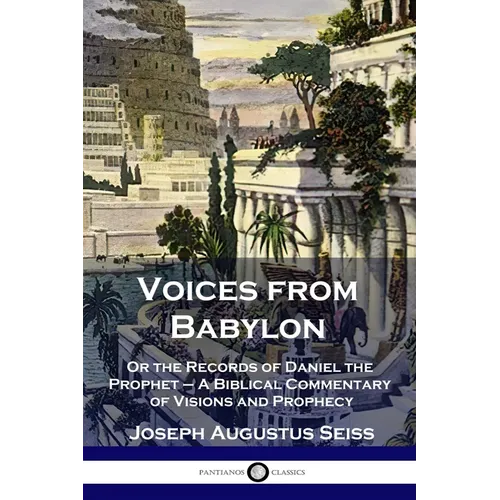 Voices from Babylon: Or the Records of Daniel the Prophet - A Biblical Commentary of Visions and Prophecy