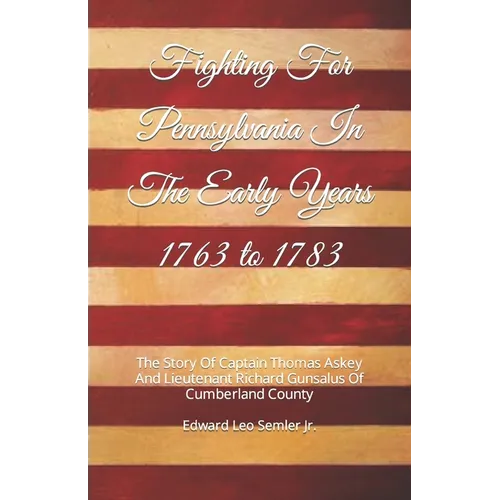 Fighting For Pennsylvania In The Early Years 1763 to 1783: The Story Of Captain Thomas Askey And Lieutenant Richard Gunsalus Of Cumberland County