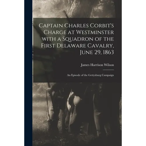 Captain Charles Corbit's Charge at Westminster With a Squadron of the First Delaware Cavalry, June 29, 1863: an Episode of the Gettysburg Campaign