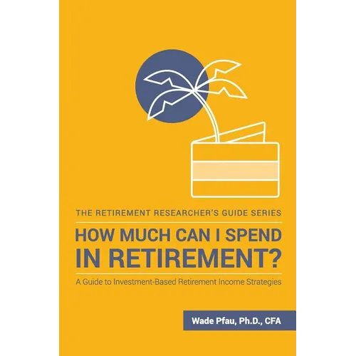How Much Can I Spend in Retirement?: A Guide to Investment-Based Retirement Income Strategies
