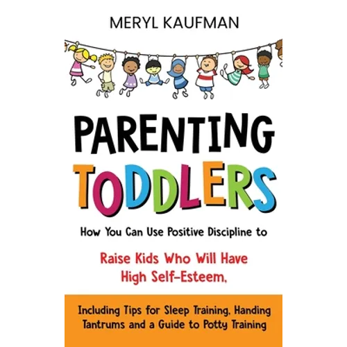 Parenting Toddlers: How You Can Use Positive Discipline to Raise Kids Who Will Have High Self-Esteem, Including Tips for Sleep Training, Handing Tantr