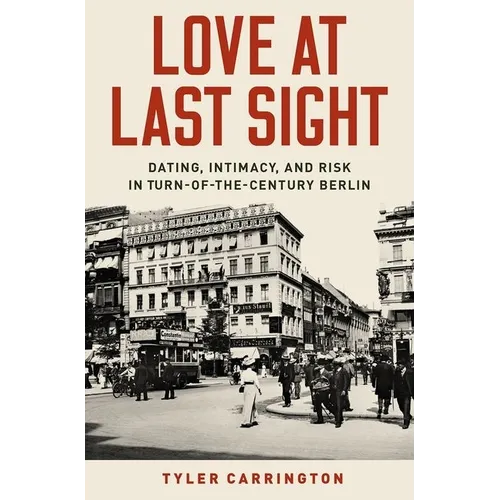 Love at Last Sight: Dating, Intimacy, and Risk in Turn-Of-The-Century Berlin