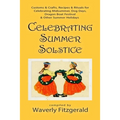 Celebrating Summer Solstice: Customs & Crafts, Recipes & Rituals for Midsummer, Kupala, Ligo, San Giovanni & Other Summer Holidays
