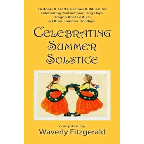 Celebrating Summer Solstice: Customs & Crafts, Recipes & Rituals for Midsummer, Kupala, Ligo, San Giovanni & Other Summer Holidays