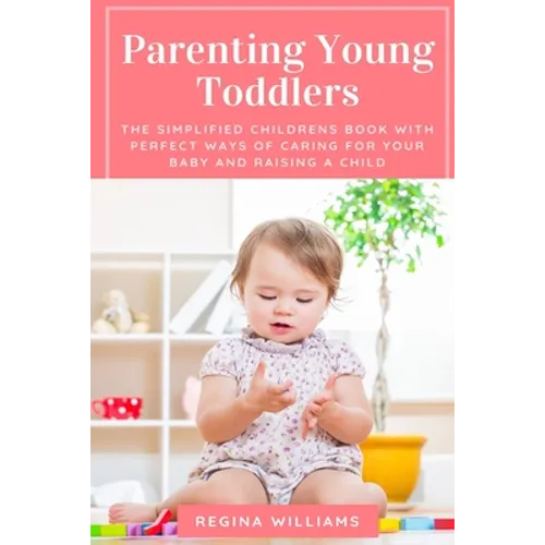Parenting Young Toddlers: The Simplified Childrens Book with Perfect Ways of Caring for Your Baby and Raising a Child