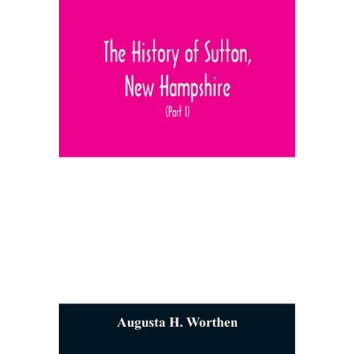 The history of Sutton, New Hampshire: consisting of the historical collections of Erastus Wadleigh, Esq., and A. H. Worthen (Part I)