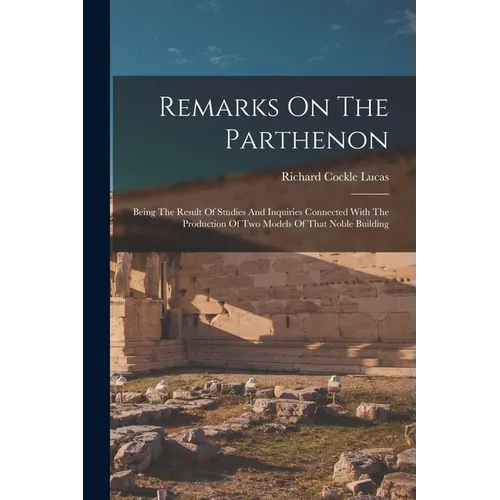 Remarks On The Parthenon: Being The Result Of Studies And Inquiries Connected With The Production Of Two Models Of That Noble Building