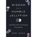 Wisdom from a Humble Jellyfish: And Other Self-Care Rituals from Nature