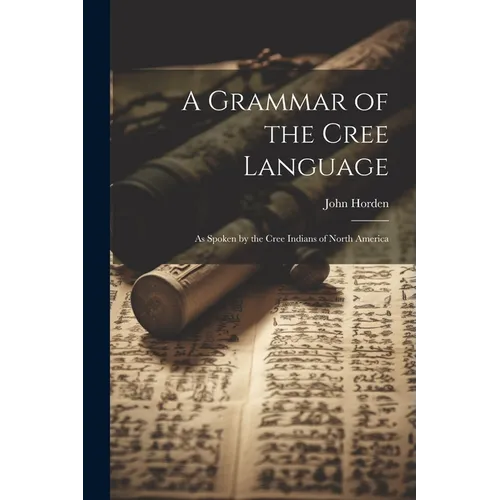 A Grammar of the Cree Language: As Spoken by the Cree Indians of North America