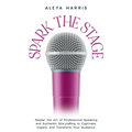 Spark the Stage: Master the Art of Professional Speaking and Authentic Storytelling to Captivate, Inspire, and Transform Your Audience