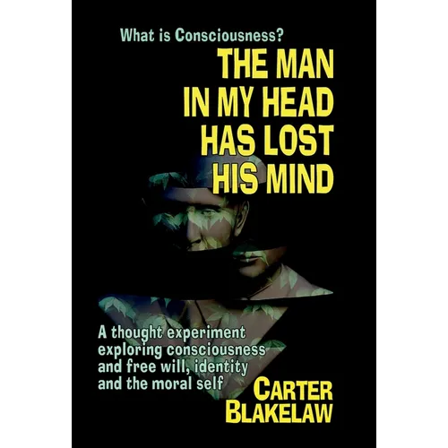 The Man in My Head Has Lost His Mind (What is Consciousness?): A Thought Experiment Exploring Consciousness and Free Will, Identity and the Moral Self