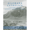 Alaskana Catholica: A History of the Catholic Church in Alaska, a Reference Work in the Format of an Encyclopedia