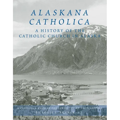Alaskana Catholica: A History of the Catholic Church in Alaska, a Reference Work in the Format of an Encyclopedia