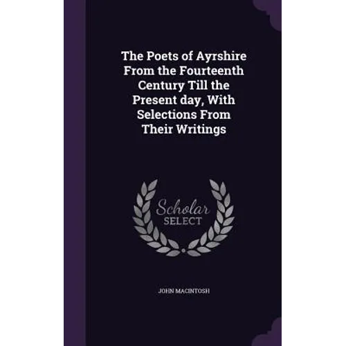 The Poets of Ayrshire From the Fourteenth Century Till the Present day, With Selections From Their Writings