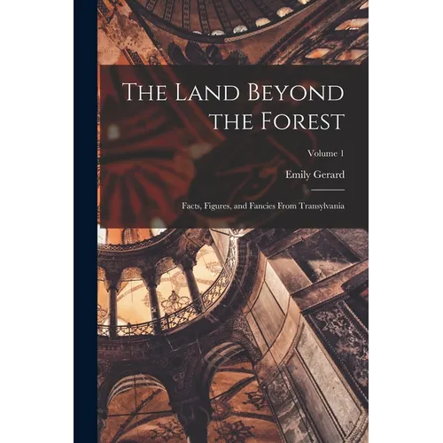 The Land Beyond the Forest; Facts, Figures, and Fancies From Transylvania; Volume 1