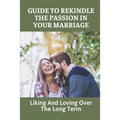 Guide To Rekindle The Passion In Your Marriage: Liking And Loving Over The Long Term: Practical Ideas For Relationships
