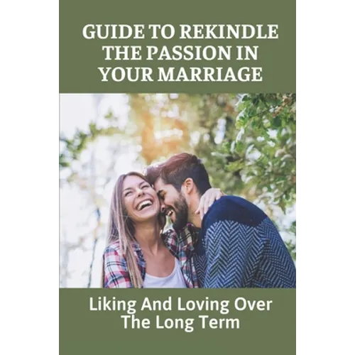 Guide To Rekindle The Passion In Your Marriage: Liking And Loving Over The Long Term: Practical Ideas For Relationships