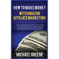 How to Make Money with Amazon Affiliate Marketing: The Ultimate Step-By-Step Guide to Making Money from Home (or Anywhere in the World)