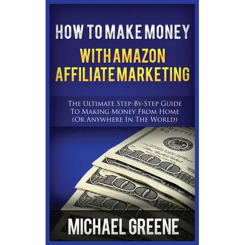 How to Make Money with Amazon Affiliate Marketing: The Ultimate Step-By-Step Guide to Making Money from Home (or Anywhere in the World)