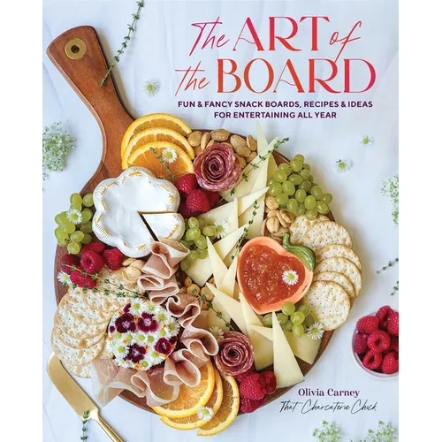 The Art of the Board: Fun & Fancy Snack Boards, Recipes & Ideas for Entertaining All Year