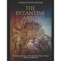 The Byzantine Army: The History and Legacy of the Byzantine Empire's Military during the Middle Ages