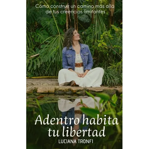 Adentro Habita Tu Libertad: Cómo construir un camino más allá de tus creencias limitantes