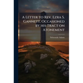 A Letter to Rev. Ezra S. Gannett, Occasioned by his Tract on Atonement