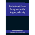 The Letter of Petrus Peregrinus on the Magnet, A.D. 1269
