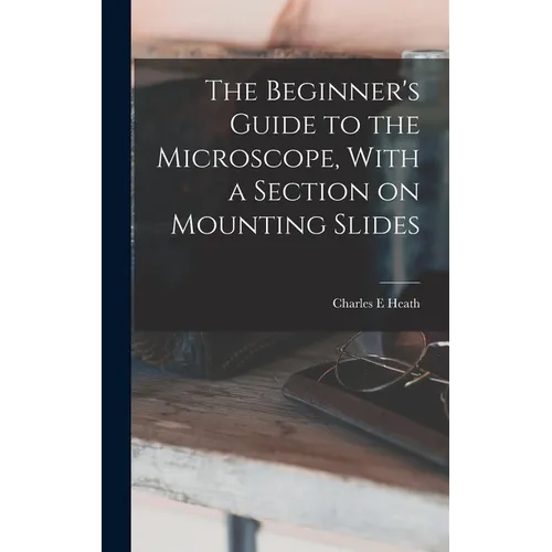 The Beginner's Guide to the Microscope, With a Section on Mounting Slides