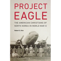 Project Eagle: The American Christians of North Korea in World War II