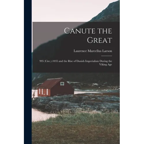 Canute the Great: 995 (Circ.)-1035 and the Rise of Danish Imperialism During the Viking Age