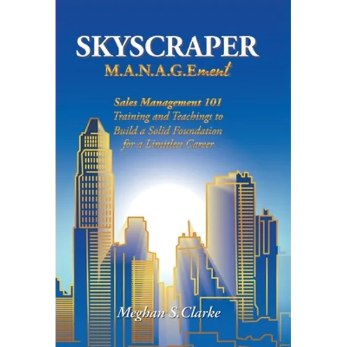 Skyscraper M.A.N.A.G.Ement: Sales Management 101 Training and Teachings to Build a Solid Foundation for a Limitless Career
