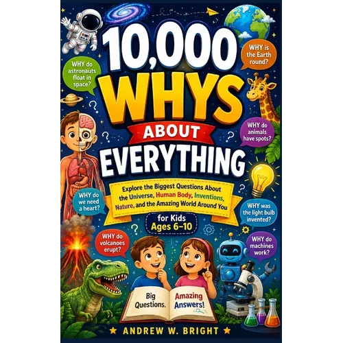 10,000 Whys About Everything for Kids Ages 6-10: Explore the Biggest Questions About the Universe, Human Body, Inventions, Nature, and the Amazing Wor