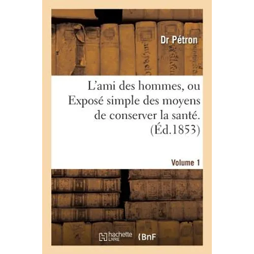 L'Ami Des Hommes, Ou Exposé Simple Des Moyens de Conserver La Santé . 1: Et de Prolonger Autant Que Possible La Durée de la Vie. Traité d'Hygiène Et d