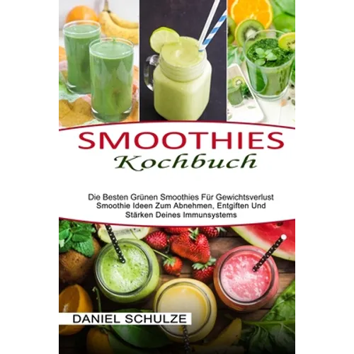 Smoothies Kochbuch: Die Besten Grünen Smoothies Für Gewichtsverlust (Smoothie Ideen Zum Abnehmen, Entgiften Und Stärken Deines Immunsystems)