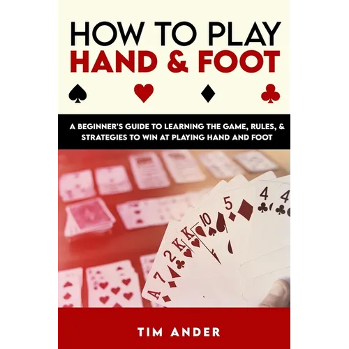 How to Play Hand and Foot: A Beginner's Guide to Learning the Game, Rules, & Strategies to Win at Playing Hand and Foot