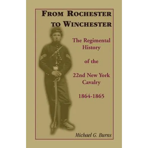From Rochester to Winchester: The Regimental History of the 22nd New York Cavalry 1864-1865