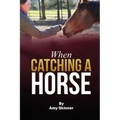 When Catching A Horse: Finding the heart of your horsemanship