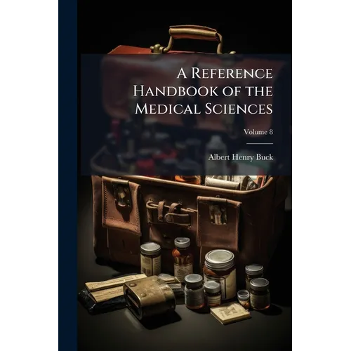 A Reference Handbook of the Medical Sciences: Embracing the Entire Range of Scientific and Practical Medicine and Allied Sciences; Volume 8