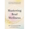 Mastering Real Wellness: A self-mastery framework to create holistic health and optimal living