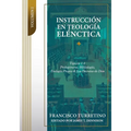 Instrucción en Teología Elénctica - Vol. 1: Tópicos 1-4: Prolegómeno, Bibliología, Teología Propia, y los Decretos de Dios
