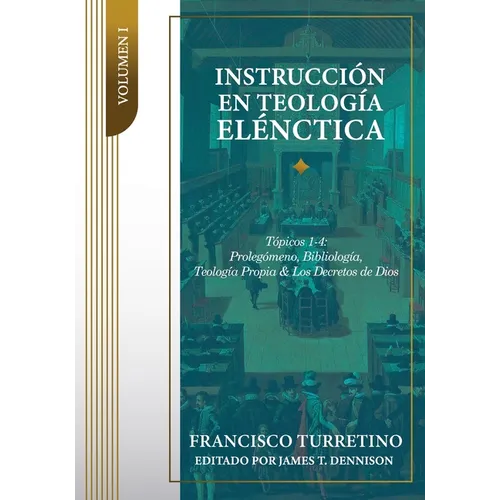 Instrucción en Teología Elénctica - Vol. 1: Tópicos 1-4: Prolegómeno, Bibliología, Teología Propia, y los Decretos de Dios