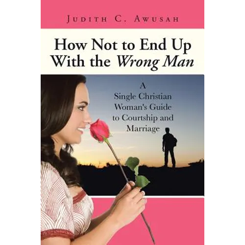 How Not to End Up With the Wrong Man: A Single Christian Woman's Guide to Courtship and Marriage