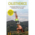 Calisthenics: Get the Body of a Greek God Without Ever Leaving Your House (Accelerated Beginner's Guide to Calisthenics and Strength)