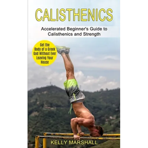 Calisthenics: Get the Body of a Greek God Without Ever Leaving Your House (Accelerated Beginner's Guide to Calisthenics and Strength)